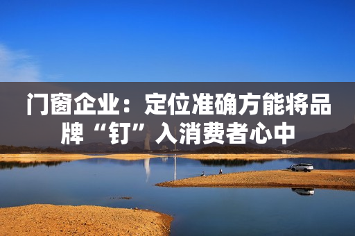 门窗企业：定位准确方能将品牌“钉”入消费者心中