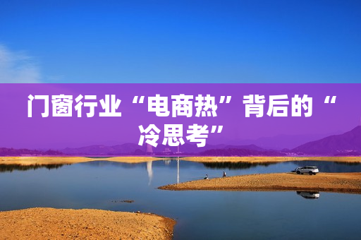 门窗行业“电商热”背后的“冷思考”