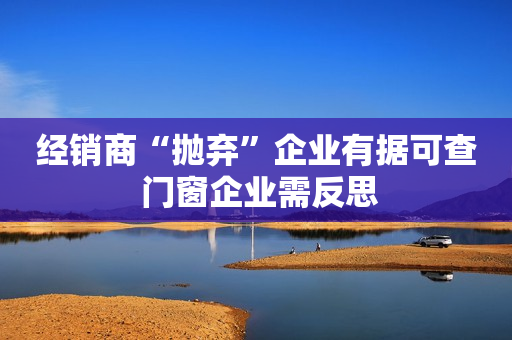 经销商“抛弃”企业有据可查 门窗企业需反思
