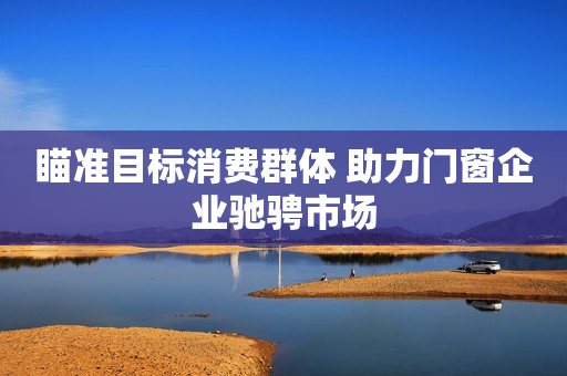 瞄准目标消费群体 助力门窗企业驰骋市场