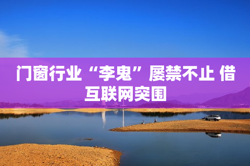 门窗行业“李鬼”屡禁不止 借互联网突围