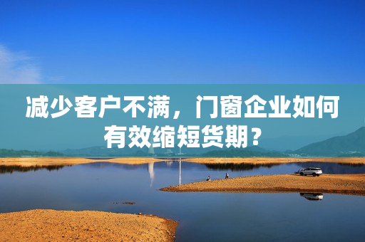 减少客户不满，门窗企业如何有效缩短货期？