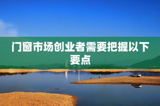 门窗市场创业者需要把握以下要点