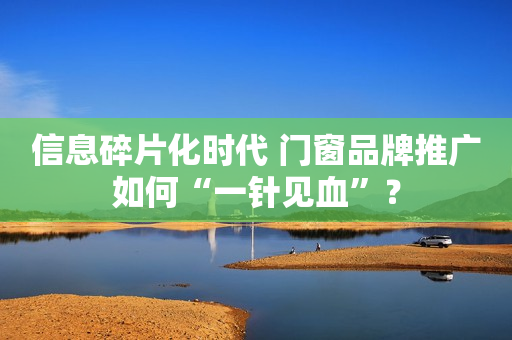 信息碎片化时代 门窗品牌推广如何“一针见血”？