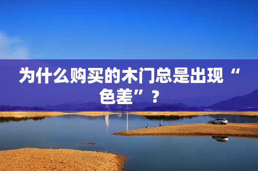 为什么购买的木门总是出现“色差”？
