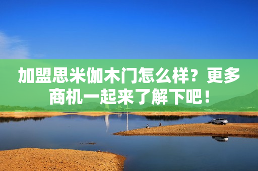 加盟思米伽木门怎么样？更多商机一起来了解下吧！