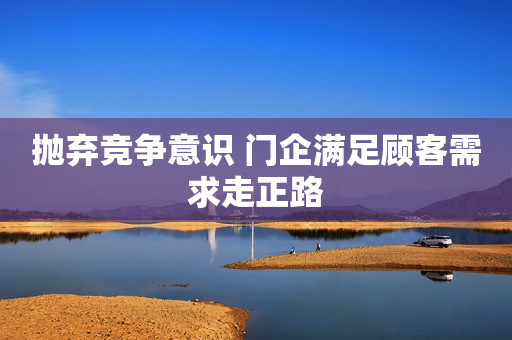 抛弃竞争意识 门企满足顾客需求走正路