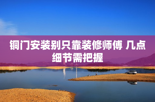 铜门安装别只靠装修师傅 几点细节需把握