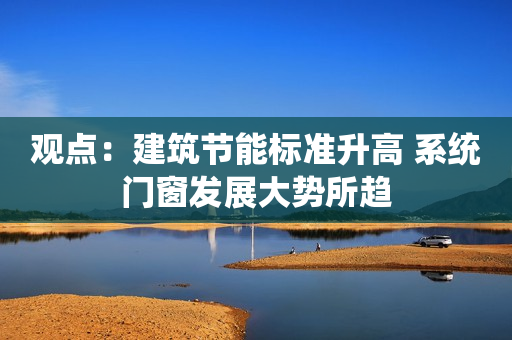观点：建筑节能标准升高 系统门窗发展大势所趋