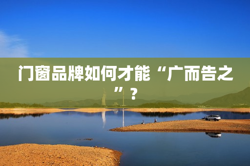 门窗品牌如何才能“广而告之”?