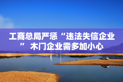 工商总局严惩“违法失信企业” 木门企业需多加小心