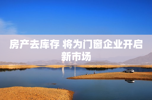 房产去库存 将为门窗企业开启新市场