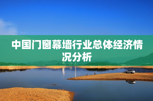 中国门窗幕墙行业总体经济情况分析