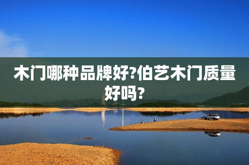 木门哪种品牌好?伯艺木门质量好吗?