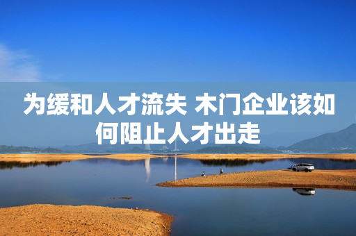 为缓和人才流失 木门企业该如何阻止人才出走