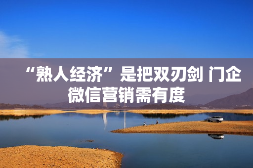 “熟人经济”是把双刃剑 门企微信营销需有度