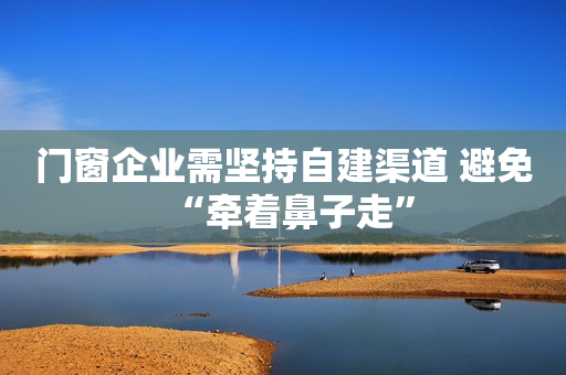 门窗企业需坚持自建渠道 避免“牵着鼻子走”