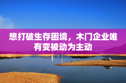 想打破生存困境，木门企业唯有变被动为主动