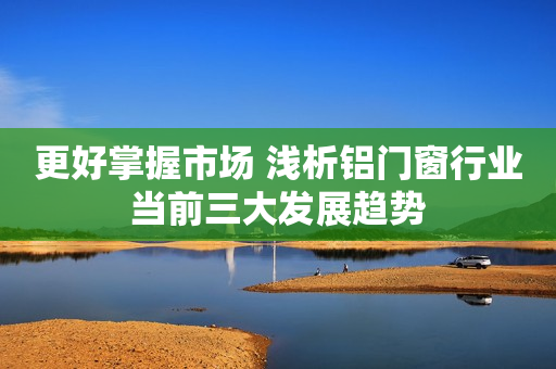 更好掌握市场 浅析铝门窗行业当前三大发展趋势