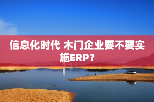 信息化时代 木门企业要不要实施ERP？