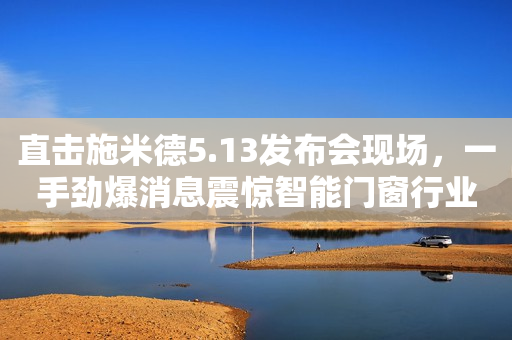 直击施米德5.13发布会现场，一手劲爆消息震惊智能门窗行业