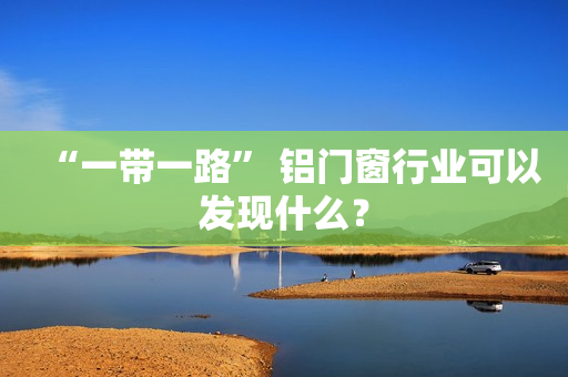 “一带一路” 铝门窗行业可以发现什么？