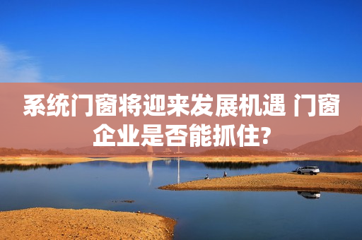 系统门窗将迎来发展机遇 门窗企业是否能抓住?