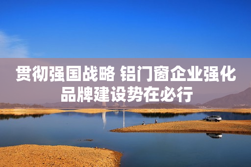 贯彻强国战略 铝门窗企业强化品牌建设势在必行