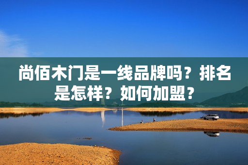 尚佰木门是一线品牌吗？排名是怎样？如何加盟？