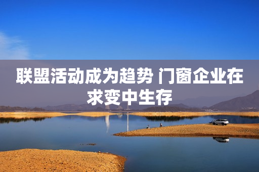 联盟活动成为趋势 门窗企业在求变中生存