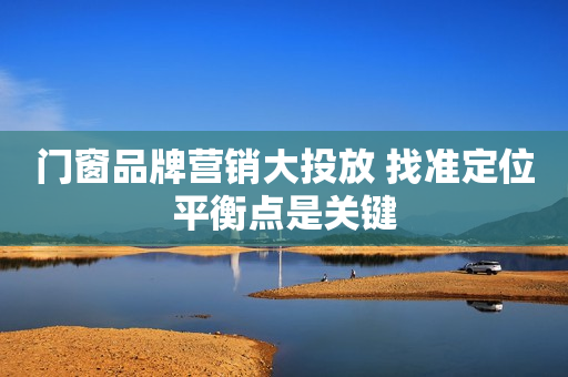 门窗品牌营销大投放 找准定位平衡点是关键