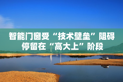 智能门窗受“技术壁垒”阻碍 停留在“高大上”阶段