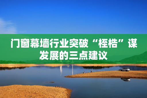 门窗幕墙行业突破“桎梏”谋发展的三点建议