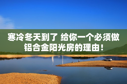 寒冷冬天到了 给你一个必须做铝合金阳光房的理由！