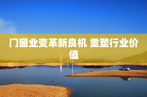 门窗业变革新良机 重塑行业价值