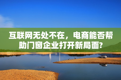 互联网无处不在，电商能否帮助门窗企业打开新局面?