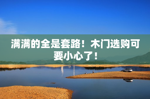 满满的全是套路！木门选购可要小心了！