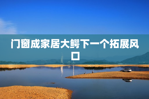 门窗成家居大鳄下一个拓展风口