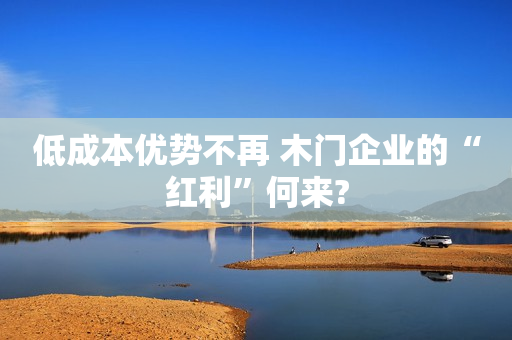 低成本优势不再 木门企业的“红利”何来?