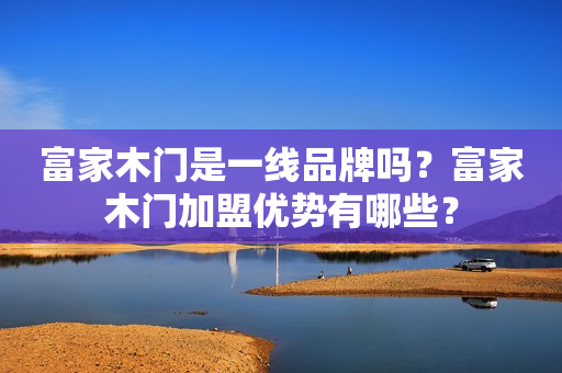 富家木门是一线品牌吗？富家木门加盟优势有哪些？