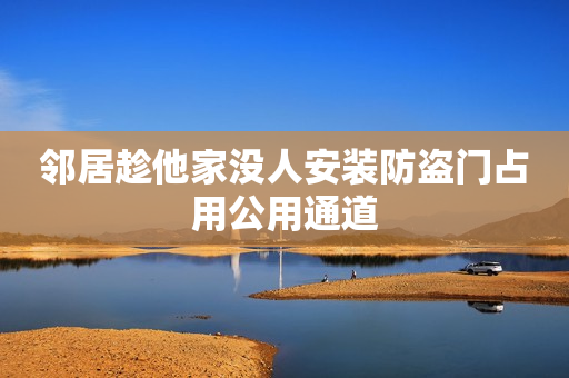 邻居趁他家没人安装防盗门占用公用通道