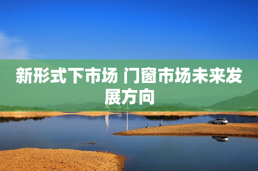 新形式下市场 门窗市场未来发展方向