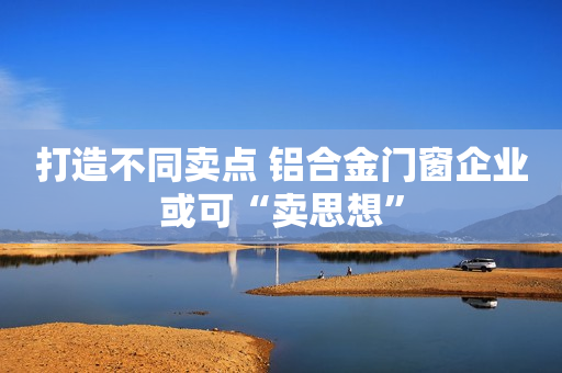 打造不同卖点 铝合金门窗企业或可“卖思想”