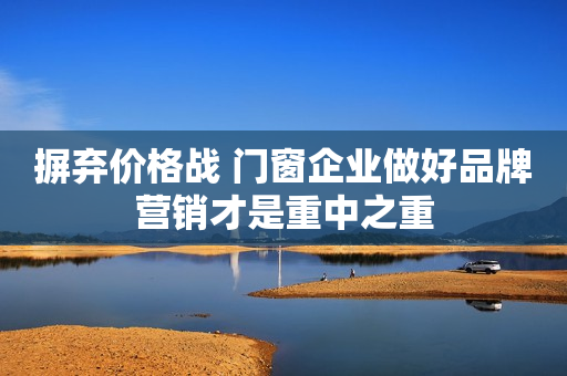 摒弃价格战 门窗企业做好品牌营销才是重中之重