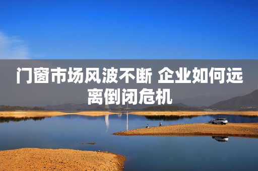 门窗市场风波不断 企业如何远离倒闭危机