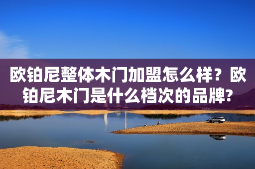 欧铂尼整体木门加盟怎么样？欧铂尼木门是什么档次的品牌?