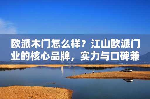 欧派木门怎么样？江山欧派门业的核心品牌，实力与口碑兼具！