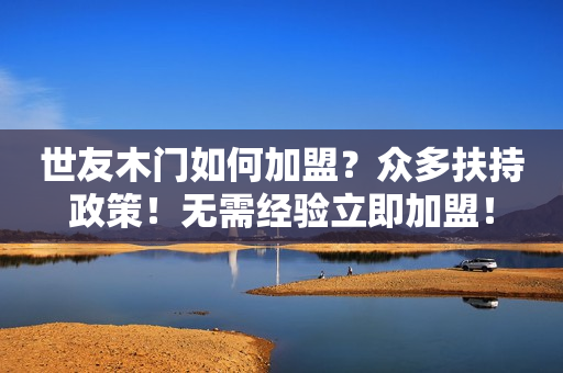 世友木门如何加盟？众多扶持政策！无需经验立即加盟！