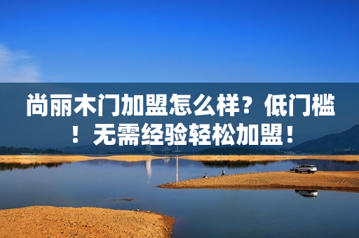 尚丽木门加盟怎么样？低门槛！无需经验轻松加盟！
