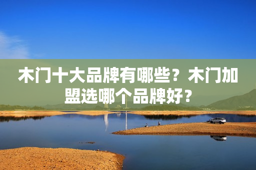 木门十大品牌有哪些？木门加盟选哪个品牌好？